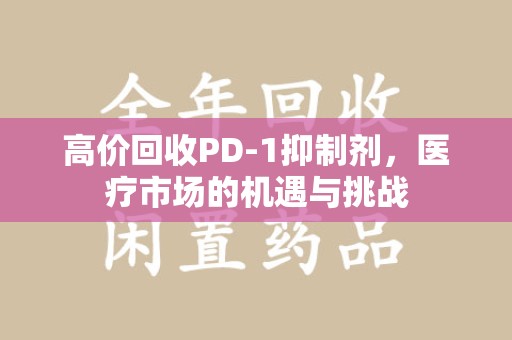 东莞高价回收PD-1抑制剂，医疗市场的机遇与挑战