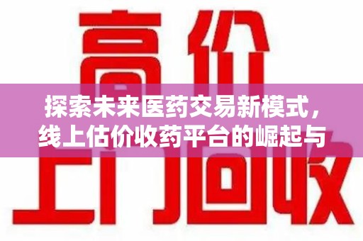 东莞探索未来医药交易新模式，线上估价收药平台的崛起与变革