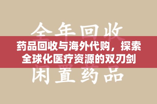 东莞药品回收与海外代购，探索全球化医疗资源的双刃剑