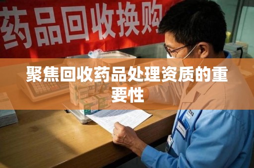 东莞聚焦回收药品处理资质的重要性