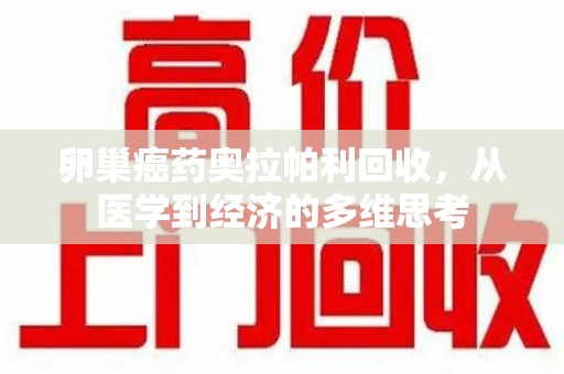 东莞卵巢癌药奥拉帕利回收，从医学到经济的多维思考