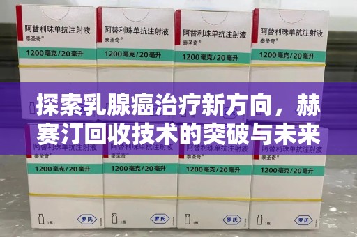 东莞探索乳腺癌治疗新方向，赫赛汀回收技术的突破与未来