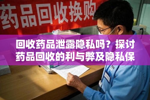 东莞回收药品泄露隐私吗？探讨药品回收的利与弊及隐私保护措施
