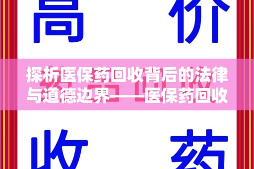 东莞探析医保药回收背后的法律与道德边界——医保药回收违法吗的深度思考