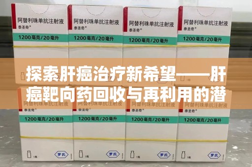 东莞探索肝癌治疗新希望——肝癌靶向药回收与再利用的潜力
