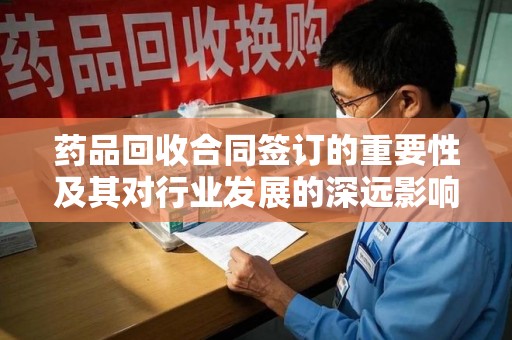 东莞药品回收合同签订的重要性及其对行业发展的深远影响