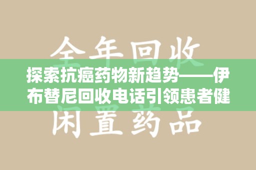 东莞探索抗癌药物新趋势——伊布替尼回收电话引领患者健康管理新篇章