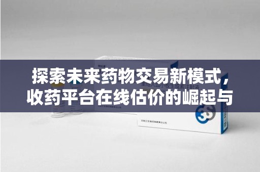 东莞探索未来药物交易新模式，收药平台在线估价的崛起与影响