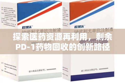 东莞探索医药资源再利用，剩余PD-1药物回收的创新路径与社会价值