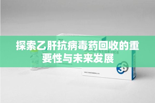 东莞探索乙肝抗病毒药回收的重要性与未来发展