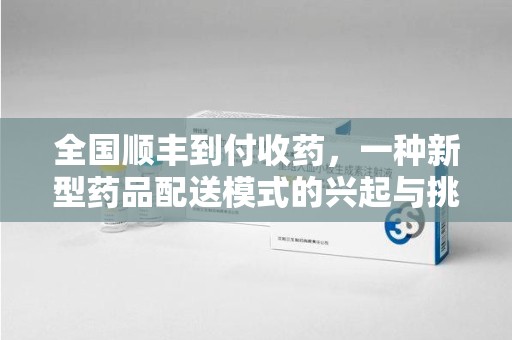 东莞全国顺丰到付收药，一种新型药品配送模式的兴起与挑战