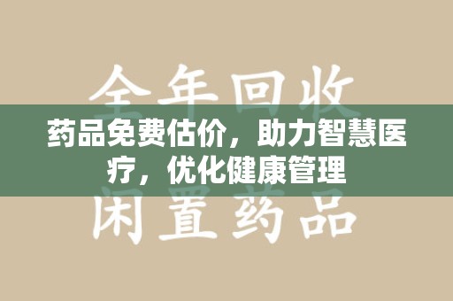 东莞药品免费估价，助力智慧医疗，优化健康管理