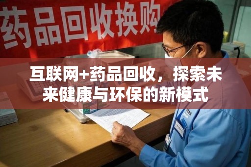 东莞互联网+药品回收，探索未来健康与环保的新模式