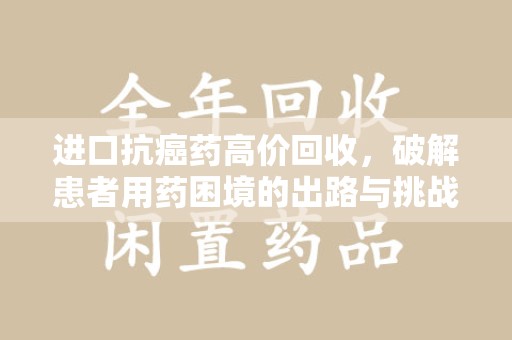 东莞进口抗癌药高价回收，破解患者用药困境的出路与挑战