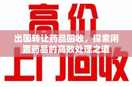 东莞出国转让药品回收，探索闲置药品的高效处理之道