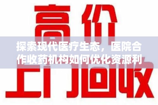 东莞探索现代医疗生态，医院合作收药机构如何优化资源利用