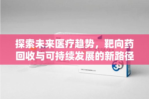 东莞探索未来医疗趋势，靶向药回收与可持续发展的新路径