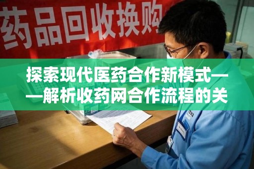 东莞探索现代医药合作新模式——解析收药网合作流程的关键要素