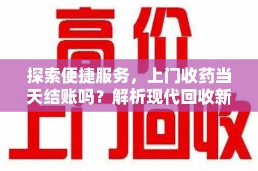 东莞探索便捷服务，上门收药当天结账吗？解析现代回收新模式