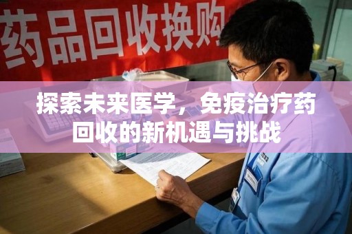 东莞探索未来医学，免疫治疗药回收的新机遇与挑战