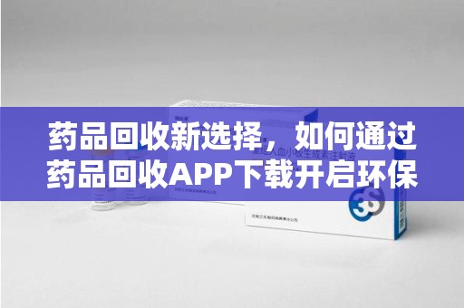 东莞药品回收新选择，如何通过药品回收APP下载开启环保生活