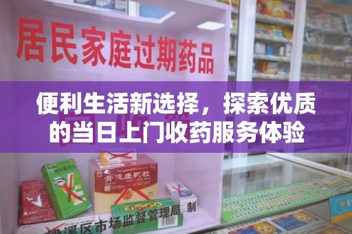 东莞便利生活新选择，探索优质的当日上门收药服务体验