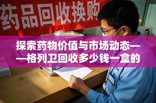 东莞探索药物价值与市场动态——格列卫回收多少钱一盒的全面解析