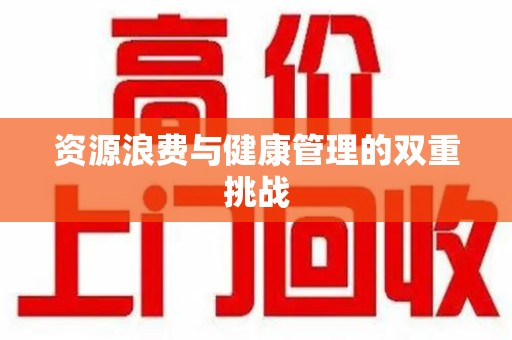 东莞资源浪费与健康管理的双重挑战