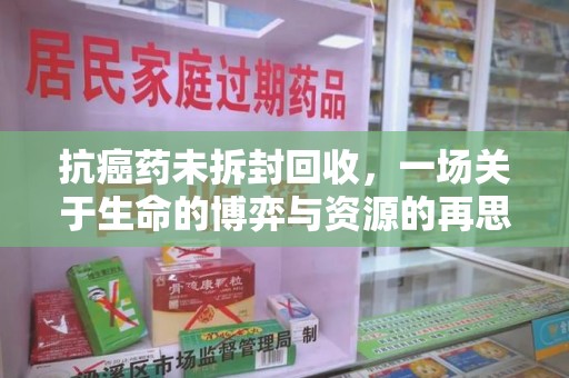 东莞抗癌药未拆封回收，一场关于生命的博弈与资源的再思考