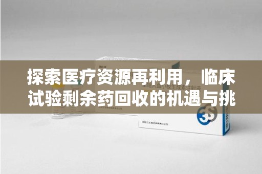 东莞探索医疗资源再利用，临床试验剩余药回收的机遇与挑战