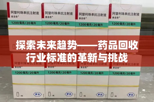 东莞探索未来趋势——药品回收行业标准的革新与挑战