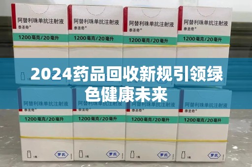 东莞2024药品回收新规引领绿色健康未来