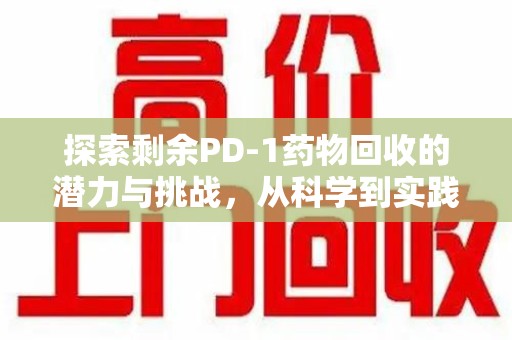 东莞探索剩余PD-1药物回收的潜力与挑战，从科学到实践的全面解析