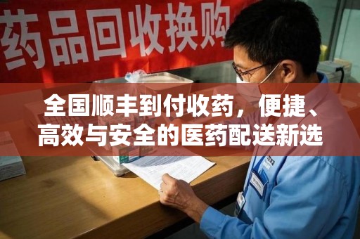 东莞全国顺丰到付收药，便捷、高效与安全的医药配送新选择