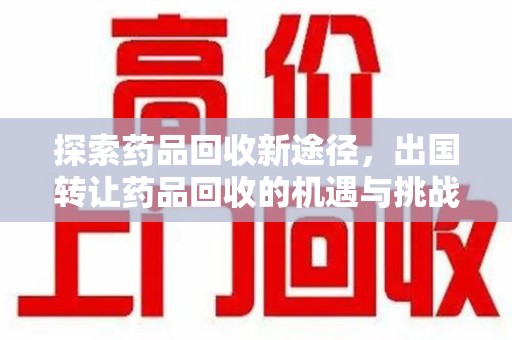 东莞探索药品回收新途径，出国转让药品回收的机遇与挑战
