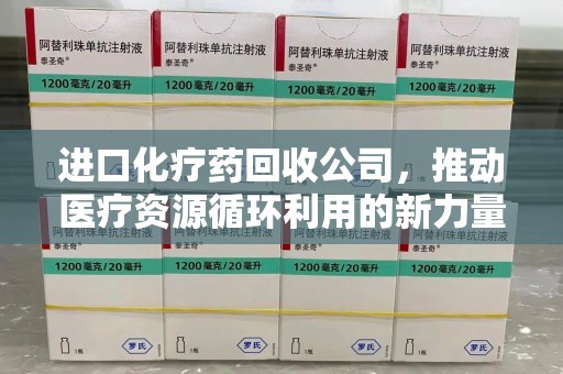东莞进口化疗药回收公司，推动医疗资源循环利用的新力量