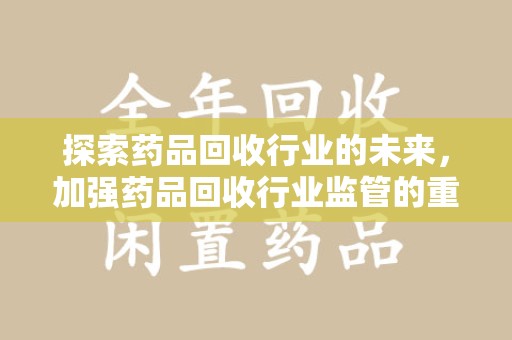 东莞探索药品回收行业的未来，加强药品回收行业监管的重要性