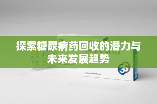 东莞探索糖尿病药回收的潜力与未来发展趋势