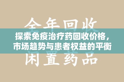 东莞探索免疫治疗药回收价格，市场趋势与患者权益的平衡