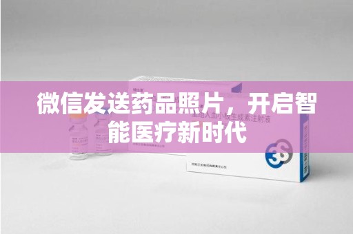 东莞微信发送药品照片，开启智能医疗新时代