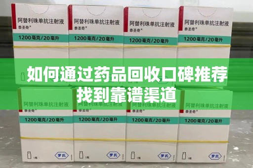 东莞如何通过药品回收口碑推荐找到靠谱渠道