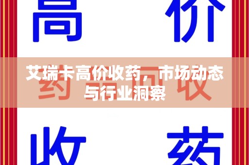 东莞艾瑞卡高价收药，市场动态与行业洞察