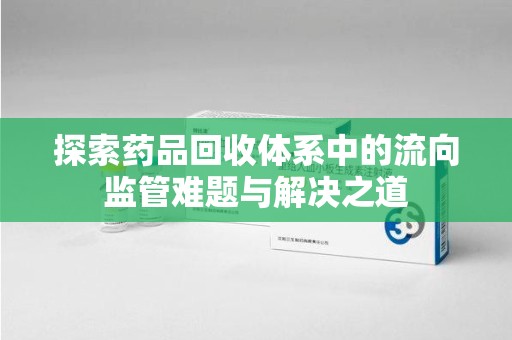 东莞探索药品回收体系中的流向监管难题与解决之道