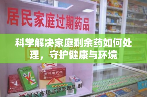 东莞科学解决家庭剩余药如何处理，守护健康与环境