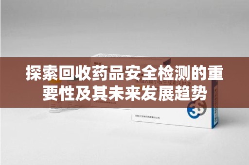 东莞探索回收药品安全检测的重要性及其未来发展趋势