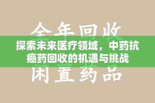 东莞探索未来医疗领域，中药抗癌药回收的机遇与挑战