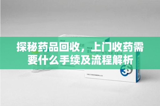 东莞探秘药品回收，上门收药需要什么手续及流程解析