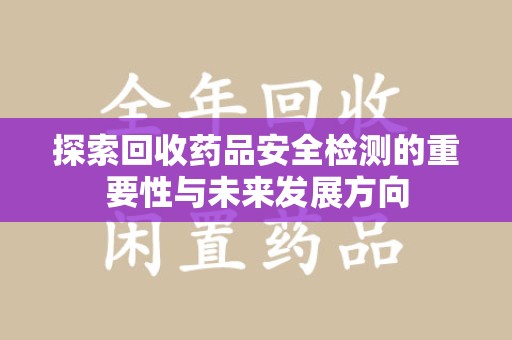 东莞探索回收药品安全检测的重要性与未来发展方向