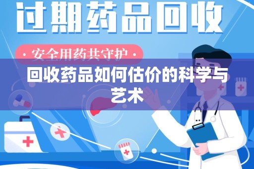 东莞回收药品如何估价的科学与艺术