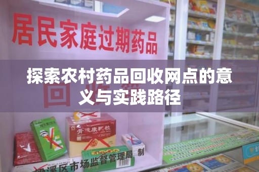 东莞探索农村药品回收网点的意义与实践路径